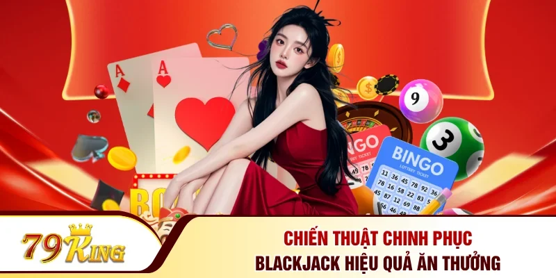 Chiến thuật chinh phục BlackJack hiệu quả ăn thưởng