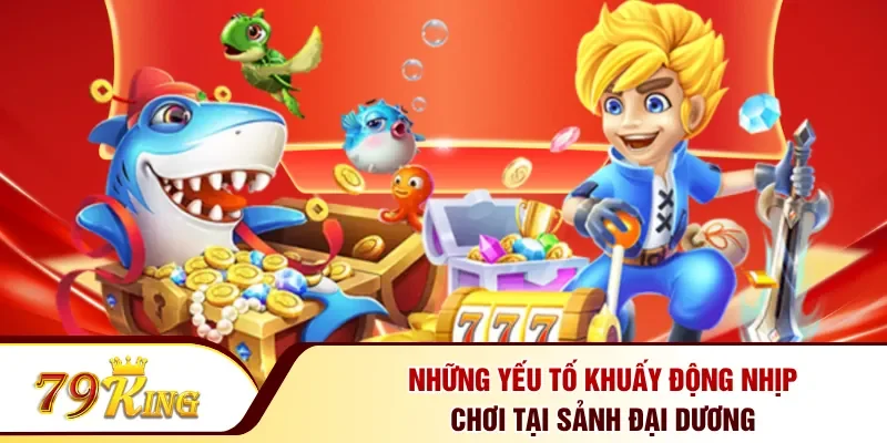 Những yếu tố khuấy động nhịp chơi tại sảnh đại dương